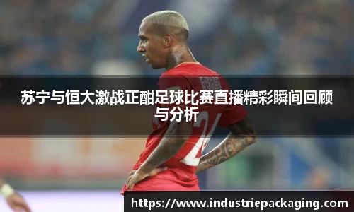 苏宁与恒大激战正酣足球比赛直播精彩瞬间回顾与分析
