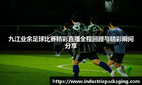 九江业余足球比赛精彩直播全程回顾与精彩瞬间分享