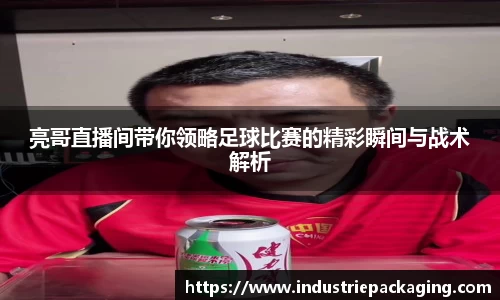 亮哥直播间带你领略足球比赛的精彩瞬间与战术解析
