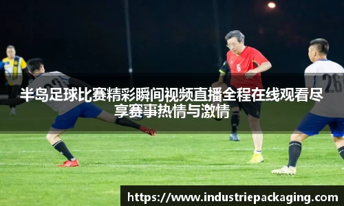 半岛足球比赛精彩瞬间视频直播全程在线观看尽享赛事热情与激情