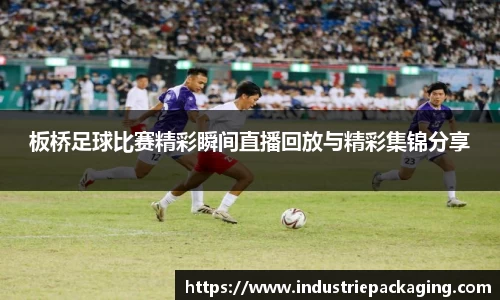 板桥足球比赛精彩瞬间直播回放与精彩集锦分享