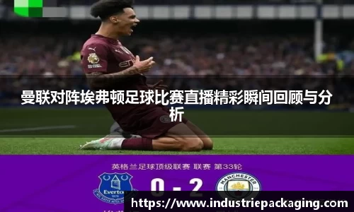 曼联对阵埃弗顿足球比赛直播精彩瞬间回顾与分析