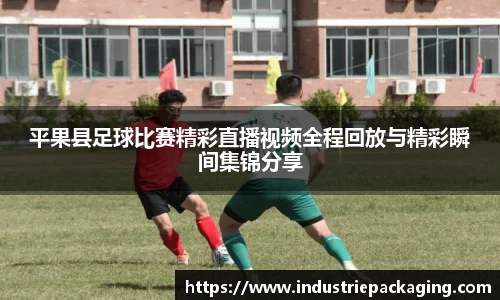 平果县足球比赛精彩直播视频全程回放与精彩瞬间集锦分享