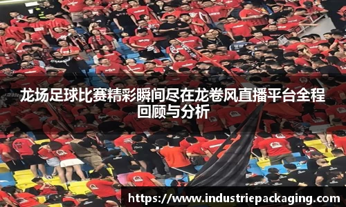 龙场足球比赛精彩瞬间尽在龙卷风直播平台全程回顾与分析