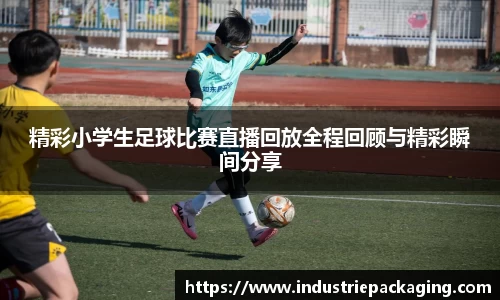 精彩小学生足球比赛直播回放全程回顾与精彩瞬间分享