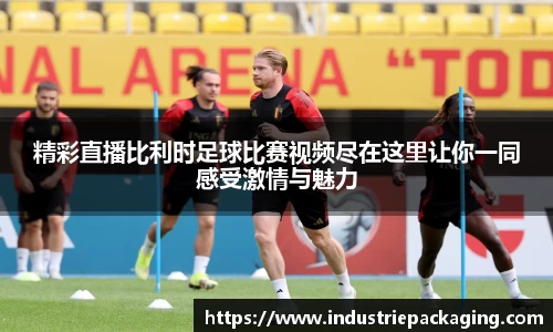 精彩直播比利时足球比赛视频尽在这里让你一同感受激情与魅力