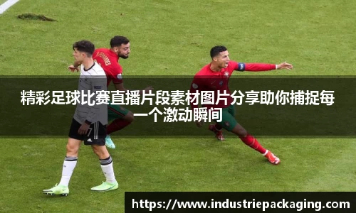 精彩足球比赛直播片段素材图片分享助你捕捉每一个激动瞬间
