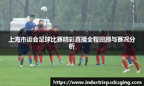 上海市运会足球比赛精彩直播全程回顾与赛况分析