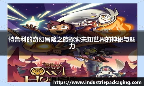 特鲁利的奇幻冒险之旅探索未知世界的神秘与魅力