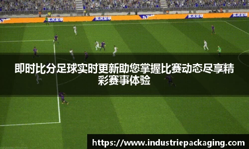 即时比分足球实时更新助您掌握比赛动态尽享精彩赛事体验