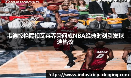韦德惊艳隔扣瓦莱乔瞬间成NBA经典时刻引发球迷热议