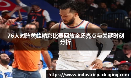 76人对阵黄蜂精彩比赛回放全场亮点与关键时刻分析