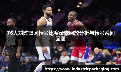 76人对阵篮网精彩比赛录像回放分析与精彩瞬间回顾