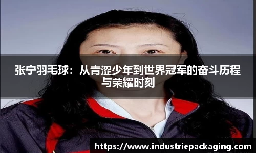 张宁羽毛球：从青涩少年到世界冠军的奋斗历程与荣耀时刻
