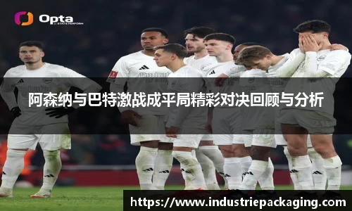 阿森纳与巴特激战成平局精彩对决回顾与分析