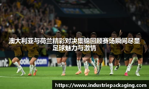 澳大利亚与荷兰精彩对决集锦回顾赛场瞬间尽显足球魅力与激情