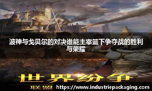 波神与戈贝尔的对决谁能主宰篮下争夺战的胜利与荣耀