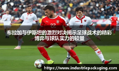布拉加与伊斯坦的激烈对决揭示足球战术的精彩博弈与球队实力的较量