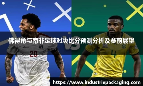 佛得角与南非足球对决比分预测分析及赛前展望