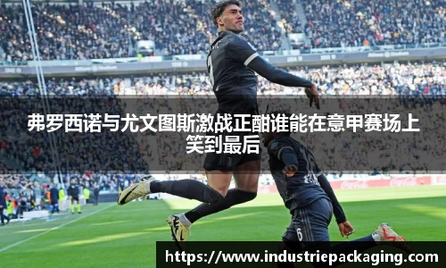 弗罗西诺与尤文图斯激战正酣谁能在意甲赛场上笑到最后