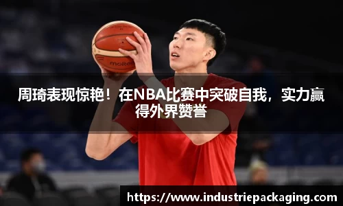 周琦表现惊艳！在NBA比赛中突破自我，实力赢得外界赞誉